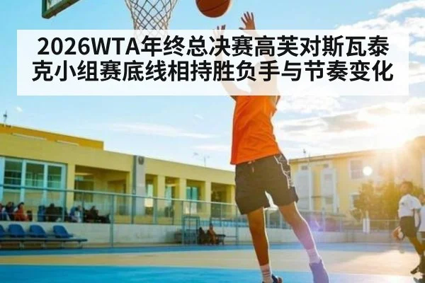 2026WTA年终总决赛高芙对斯瓦泰克小组赛底线相持胜负手与节奏变化